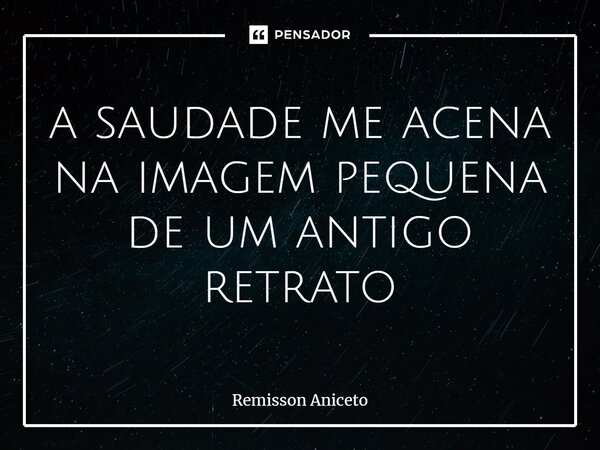 ⁠a saudade me acena na imagem pequena de um antigo retrato... Frase de Remisson Aniceto.