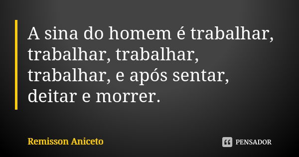 A sina do homem é trabalhar, trabalhar, trabalhar, trabalhar, e após sentar, deitar e morrer.... Frase de Remisson Aniceto.