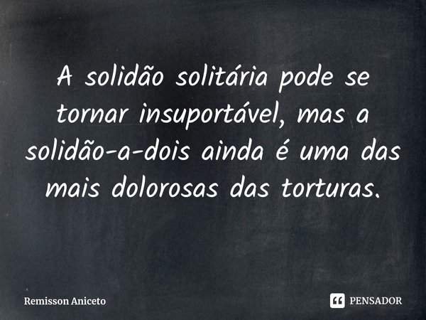 ⁠A solidão solitária pode se tornar insuportável, mas a solidão-a-dois ainda é uma das mais dolorosas das torturas.... Frase de Remisson Aniceto.