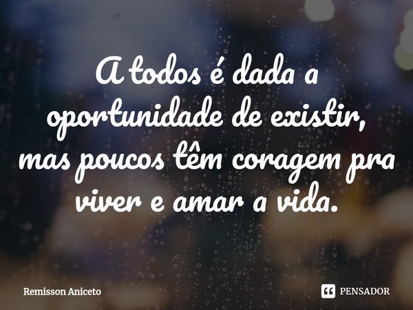 A todos é dada a oportunidade⁠ de existir, mas poucos têm coragem pra viver e amar a vida.... Frase de Remisson Aniceto.