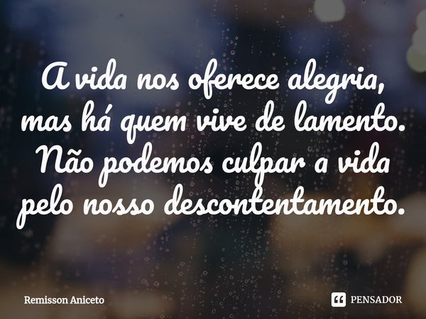 A vida nos oferece alegria,
mas há quem vive de lamento.
Não podemos culpar a vida pelo nosso descontentamento.... Frase de Remisson Aniceto.