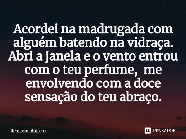 ⁠Acordei na madrugada com alguém batendo na vidraça. Abri a janela e o vento entrou com o teu perfume, me envolvendo com a doce sensação do teu abraço.... Frase de Remisson Aniceto.