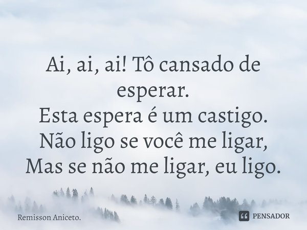 ⁠Ai, ai, ai! Tô cansado de esperar. Esta espera é um castigo. Não ligo se você me ligar, Mas, se não me ligar, eu ligo.... Frase de Remisson Aniceto..