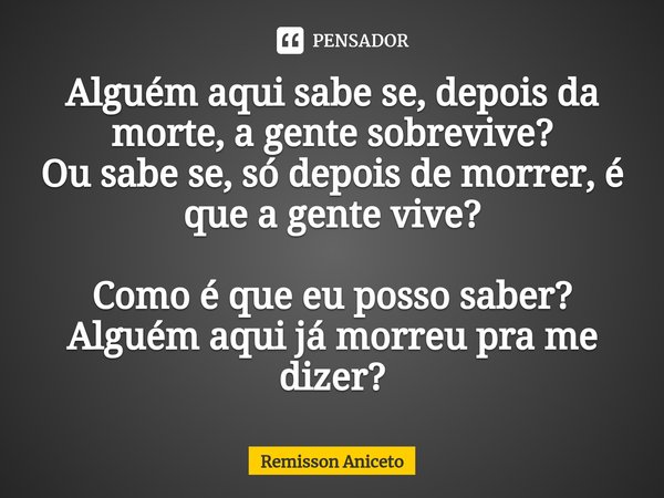 ⁠Alguém aqui sabe se, depois da morte, a gente sobrevive?
Ou sabe se, só depois de morrer, é que a gente vive? Como é que eu posso saber?
Alguém aqui já morreu ... Frase de Remisson Aniceto.