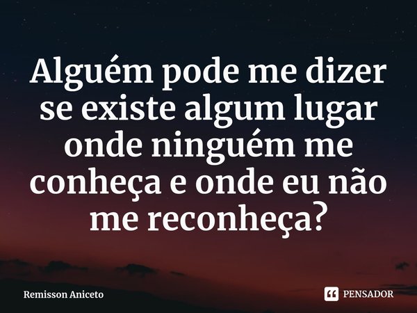 ⁠Alguém pode me dizer se existe algum lugar onde ninguém me conheça e onde eu não me reconheça?... Frase de Remisson Aniceto.