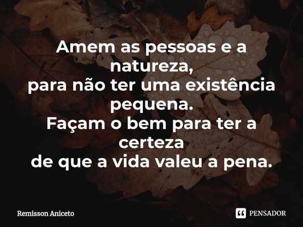 ⁠Amem as pessoas e a natureza,
para não ter uma existência pequena.
Façam o bem para ter a certeza
de que a vida valeu a pena.... Frase de Remisson Aniceto.