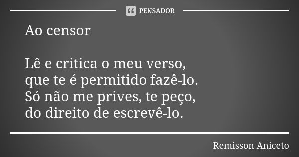 Ao censor Lê e critica o meu verso, que te é permitido fazê-lo. Só não me prives, te peço, do direito de escrevê-lo.... Frase de Remisson Aniceto.