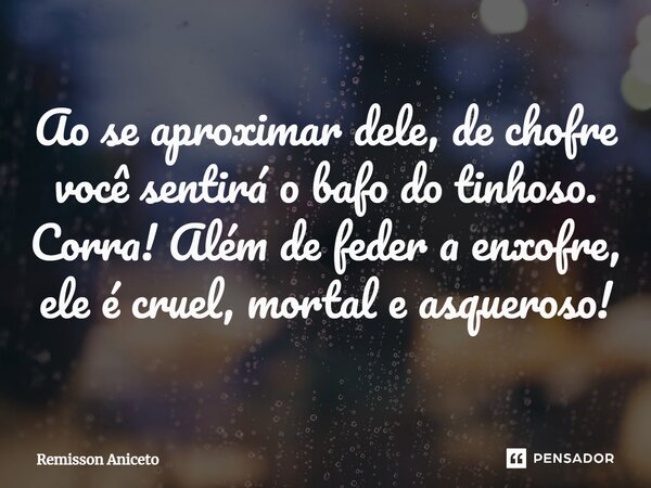 Ao se aproximar dele, de chofre você sentirá o bafo do tinhoso. Corra! Além de feder a enxofre, ele é cruel, mortal e asqueroso!... Frase de Remisson Aniceto.