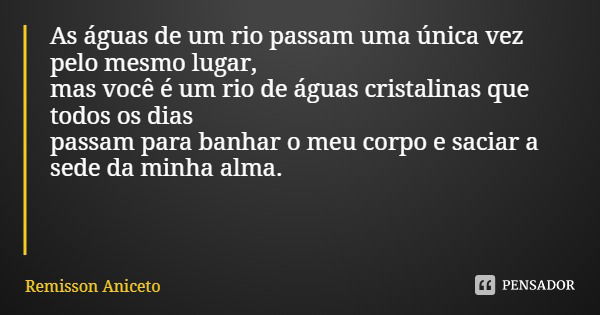 As águas de um rio passam uma única vez pelo mesmo lugar, mas você é um rio de águas cristalinas que todos os dias passam para banhar o meu corpo e saciar a sed... Frase de Remisson Aniceto.