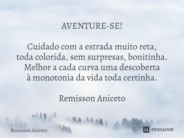 AVENTURE-SE! Cuidado com aestrada muito reta,
toda colorida, sem surpresas, bonitinha.
Melhor a cada curva uma descoberta
à monotonia da vida toda certinha. Rem... Frase de Remisson Aniceto.