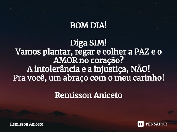 ⁠BOM DIA! ⁠Diga SIM!
Vamos plantar, regar e colher a PAZ e o AMOR no coração?
A intolerância e a injustiça, NÃO!
Pra você, um abraço com o meu carinho! Remisson... Frase de Remisson Aniceto.