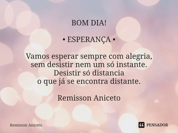 BOM DIA! • ESPERANÇA • Vamos esperar sempre com alegria,
sem desistir nem um só instante.
Desistir só distancia
o que já se encontra distante. Remisson Aniceto... Frase de Remisson Aniceto.