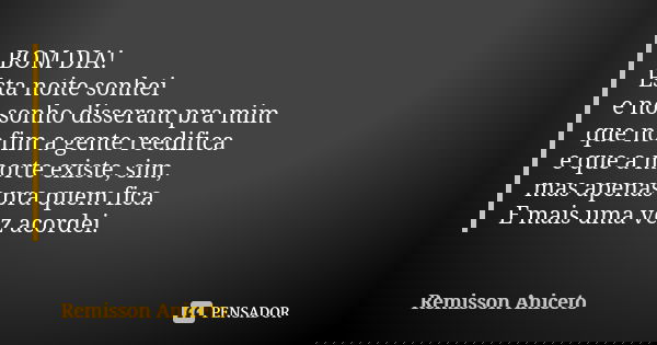 BOM DIA! Esta noite sonhei e no sonho disseram pra mim que no fim a gente reedifica e que a morte existe, sim, mas apenas pra quem fica. E mais uma vez acordei.... Frase de Remisson Aniceto.