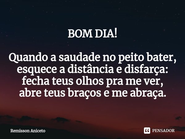 ⁠BOM DIA! ⁠Quando a saudade no peito bater,
esquece a distância e disfarça:
fecha teus olhos pra me ver,
abre teus braços e me abraça.... Frase de Remisson Aniceto.