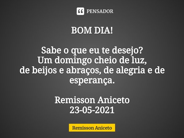 ⁠BOM DIA! Sabe o que eu te desejo?
Um domingo cheio de luz,
de beijos e abraços, de alegria e de esperança. Remisson Aniceto
23-05-2021... Frase de Remisson Aniceto.