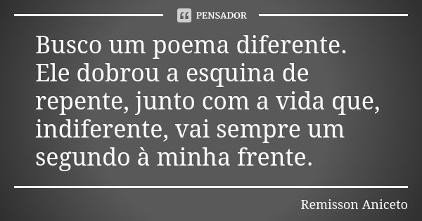 Busco um poema diferente. Ele dobrou a esquina de repente, junto com a vida que, indiferente, vai sempre um segundo à minha frente.... Frase de Remisson Aniceto.