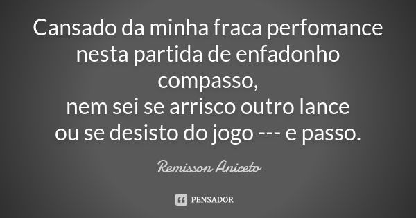 Cansado da minha fraca perfomance nesta partida de enfadonho compasso, nem sei se arrisco outro lance ou se desisto do jogo --- e passo.... Frase de Remisson Aniceto.