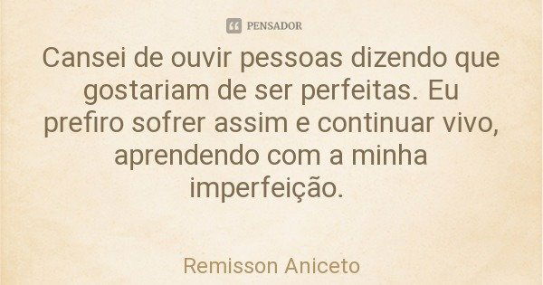 Cansei de ouvir pessoas dizendo que gostariam de ser perfeitas. Eu prefiro sofrer assim e continuar vivo, aprendendo com a minha imperfeição.... Frase de Remisson Aniceto.