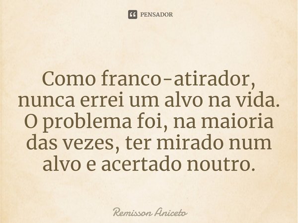 ⁠Como franco-atirador, nunca errei um alvo na vida. O problema foi, na maioria das vezes, ter mirado num alvo e acertado noutro.... Frase de Remisson Aniceto.