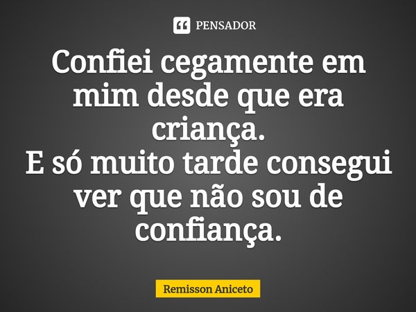 ⁠Confiei cegamente em mim desde que era criança.
E só muito tarde consegui ver que não sou de confiança.... Frase de Remisson Aniceto.