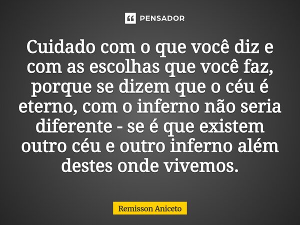 ⁠Cuidado com o que você diz e com as escolhas que você faz, porque se dizem que o céu é eterno, com o inferno não seria diferente - se é que existem outro céu e... Frase de Remisson Aniceto.