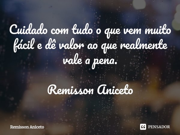 Cuidado com tudo o que vem muito fácil e dê valor ao que realmente vale a pena. Remisson Aniceto... Frase de Remisson Aniceto.