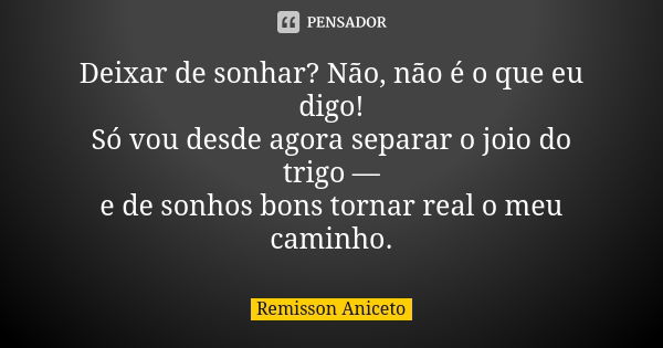 Deixar de sonhar? Não, não é o que eu digo! Só vou desde agora separar o joio do trigo — e de sonhos bons tornar real o meu caminho.... Frase de Remisson Aniceto.