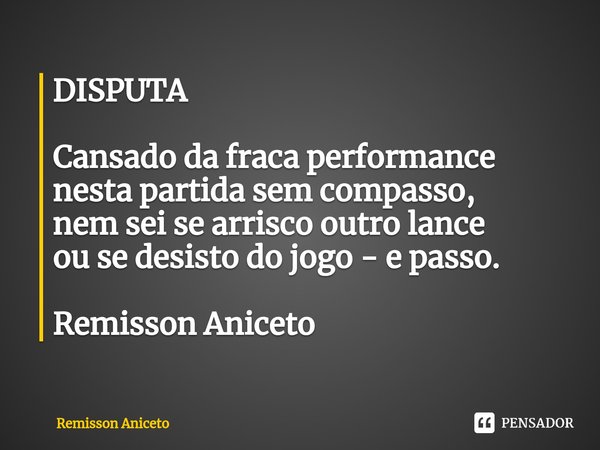 ⁠DISPUTA Cansado da fraca performance
nesta partida sem compasso,
nem sei se arrisco outro lance
ou se desisto do jogo - e passo. Remisson Aniceto... Frase de Remisson Aniceto.