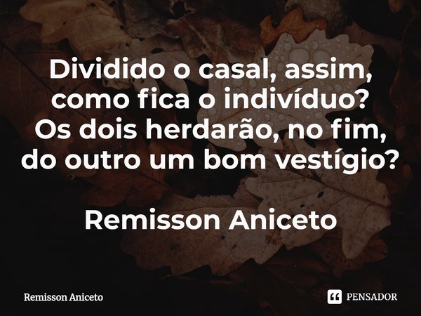 ⁠Dividido o casal, assim,
como fica o indivíduo?
Os dois herdarão, no fim,
do outro um bom vestígio? Remisson Aniceto... Frase de Remisson Aniceto.