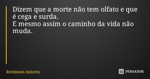 Dizem que a morte não tem olfato e que é cega e surda. E mesmo assim o caminho da vida não muda.... Frase de Remisson Aniceto.