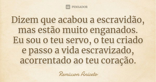 Dizem que acabou a escravidão, mas estão muito enganados. Eu sou o teu servo, o teu criado e passo a vida escravizado, acorrentado ao teu coração.... Frase de Remisson Aniceto.