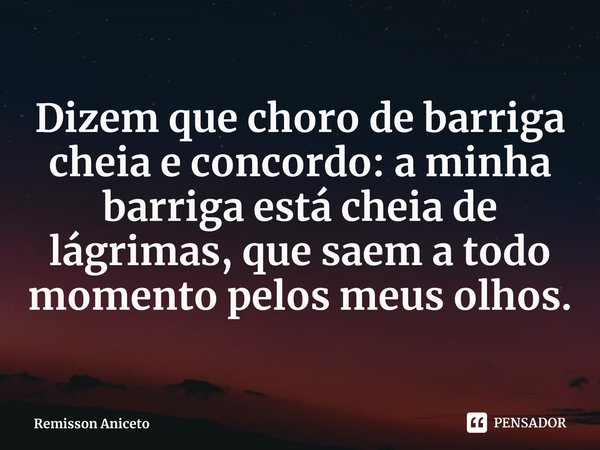 ⁠Dizem que choro de barriga cheia e concordo: a minha barriga está cheia de lágrimas, que saem a todo momento pelos meus olhos.... Frase de Remisson Aniceto.