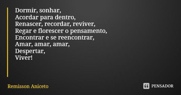 Dormir, sonhar, Acordar para dentro, Renascer, recordar, reviver, Regar e florescer o pensamento, Encontrar e se reencontrar, Amar, amar, amar, Despertar, Viver... Frase de Remisson Aniceto.