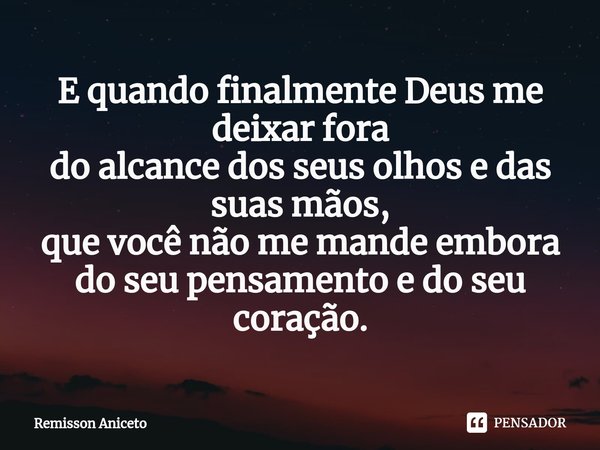 ⁠E quando finalmente Deus me deixar fora
do alcance dos seus olhos e das suas mãos,
que você não me mande embora
do seu pensamento e do seu coração.... Frase de Remisson Aniceto.