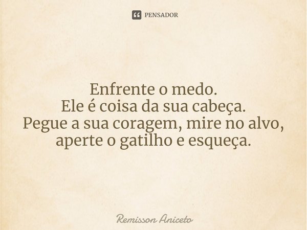 Enfrente o medo.
Ele é coisa da sua cabeça.
Pegue a sua coragem, mireno alvo, aperte o gatilho e esqueça.... Frase de Remisson Aniceto.