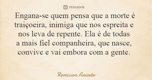 Engana-se quem pensa que a morte é traiçoeira, inimiga que nos espreita e nos leva de repente. Ela é de todas a mais fiel companheira, que nasce, convive e vai ... Frase de Remisson Aniceto.