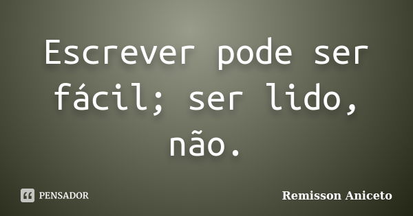 Escrever pode ser fácil; ser lido, não.... Frase de Remisson Aniceto.