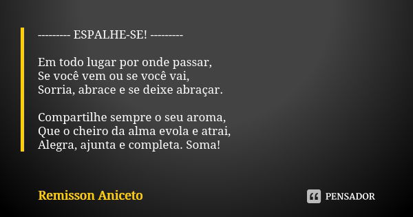 --------- ESPALHE-SE! --------- Em todo lugar por onde passar, Se você vem ou se você vai, Sorria, abrace e se deixe abraçar. Compartilhe sempre o seu aroma, Qu... Frase de Remisson Aniceto.