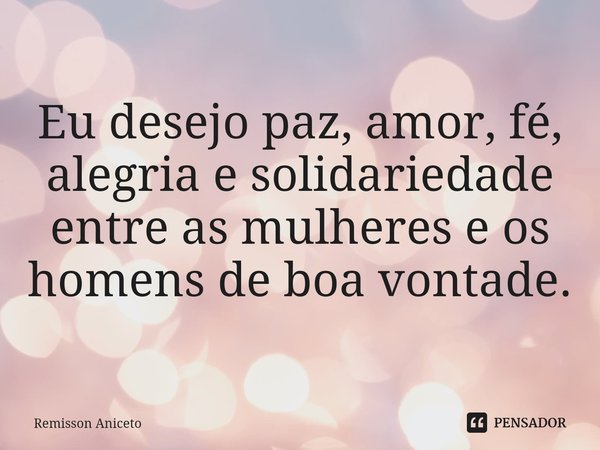 Eu desejo paz, amor, fé, alegria e solidariedade
entre as mulheres e os homens de boa vontade.... Frase de Remisson Aniceto.