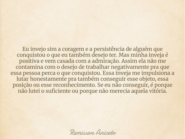 Eu invejo sim a coragem e a persistência de alguém que conquistou o que eu também desejo ter. Mas minha inveja é positiva e vem casada com a admiração. Assim el... Frase de Remisson Aniceto.