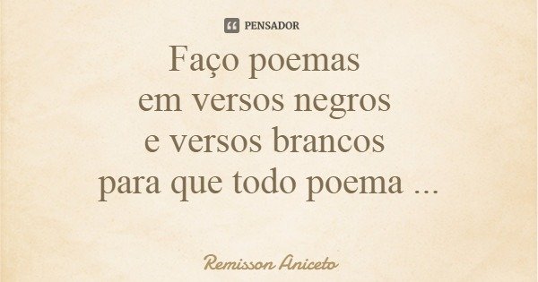Faço poemas em versos negros e versos brancos para que todo poema seja livre.... Frase de Remisson Aniceto.