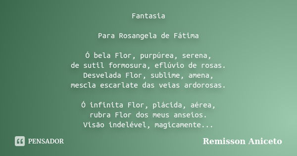 Fantasia Para Rosangela de Fátima Ó bela Flor, purpúrea, serena, de sutil formosura, eflúvio de rosas. Desvelada Flor, sublime, amena, mescla escarlate das veia... Frase de Remisson Aniceto.