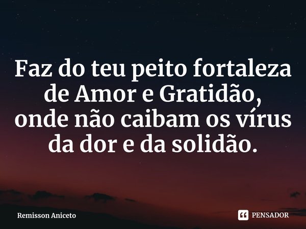 ⁠⁠Faz do teu peito fortaleza
de Amor e Gratidão,
onde não caibam os vírus
da dor e da solidão.... Frase de Remisson Aniceto.