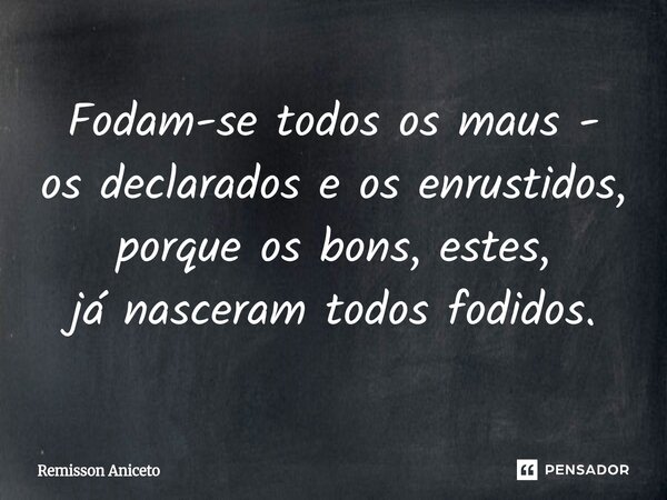 ⁠Fodam-se todos os maus - os declarados e os enrustidos, porque os bons, estes, já nasceram todos fodidos.... Frase de Remisson Aniceto.