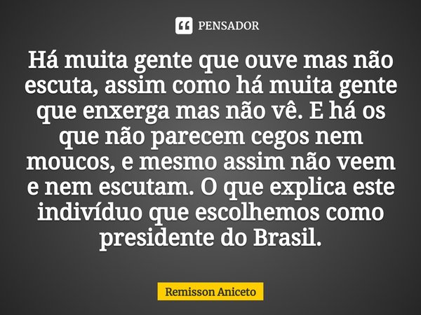 Há muita gente que ouve mas não escuta, assim como há muita gente que enxerga mas não vê. E há os que não parecem cegos nem moucos, e mesmo assim não veem e ne... Frase de Remisson Aniceto.