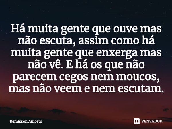 ⁠Há muita gente que ouve mas não escuta, assim como há muita gente que enxerga mas não vê. E há os que não parecem cegos nem moucos, mas não veem e nem escutam.... Frase de Remisson Aniceto.