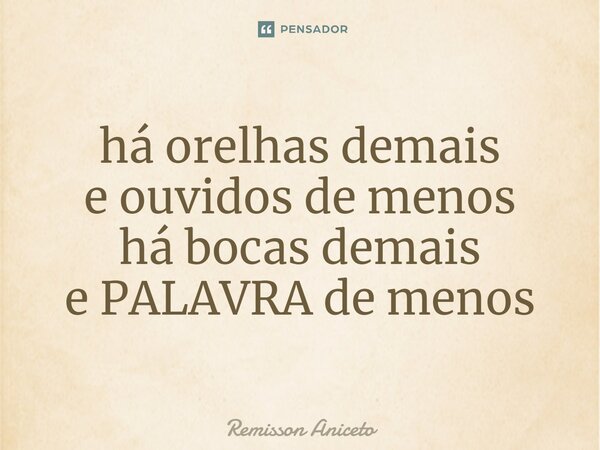 ⁠há orelhas demais e ouvidos de menos há bocas demais e PALAVRA de menos... Frase de Remisson Aniceto.