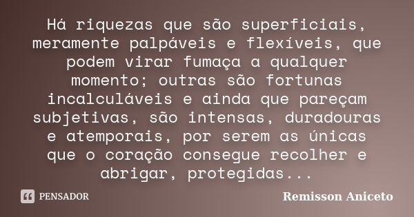 Há riquezas que são superficiais, meramente palpáveis e flexíveis, que podem virar fumaça a qualquer momento; outras são fortunas incalculáveis e ainda que pare... Frase de Remisson Aniceto.