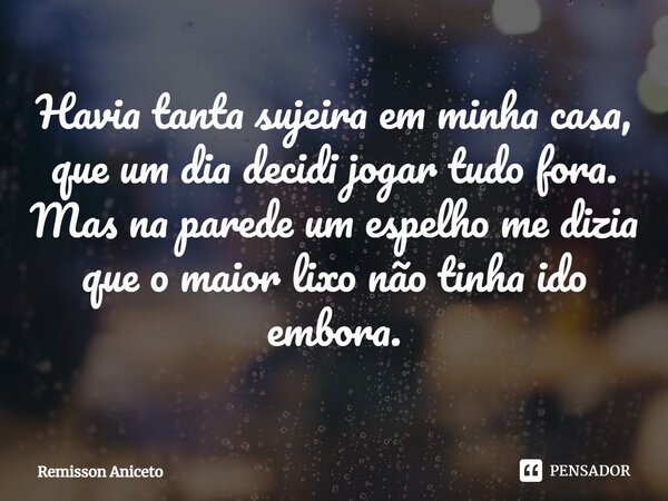 ⁠⁠⁠Havia tanta sujeira em minha casa, que um dia decidi jogar tudo fora. Mas na parede um espelho me dizia que o maior lixo não tinha ido embora.... Frase de Remisson Aniceto.