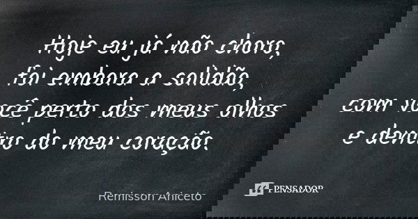 Hoje eu já não choro, foi embora a solidão, com você perto dos meus olhos e dentro do meu coração.... Frase de Remisson Aniceto.